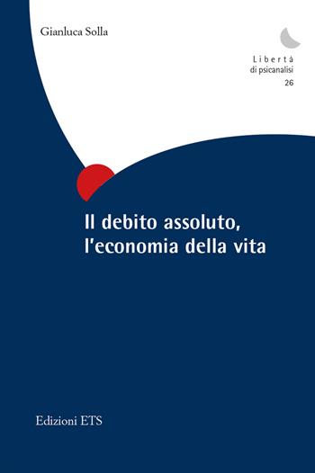 Il debito assoluto, l'economia della vita - Gianluca Solla - Libro Edizioni ETS 2018, Libertà di psicanalisi | Libraccio.it