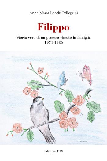 Filippo. Storia vera di un passero vissuto in famiglia 1974-1986 - Anna Maria Locchi Pellegrini - Libro Edizioni ETS 2018 | Libraccio.it