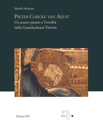 Pieter Coecke van Aelst. Un arazzo pisano e l’eredità della granduchessa Vittoria - Matilde Stefanini - Libro Edizioni ETS 2019, Mousai. Laboratorio di archeologia e storia delle arti | Libraccio.it