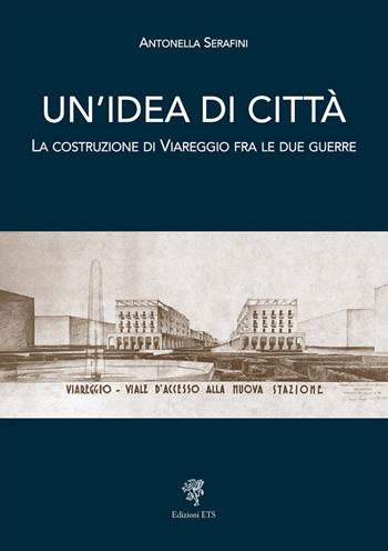 Un'idea di città. La costruzione di Viareggio fra le due guerre - Antonella Serafini - Libro Edizioni ETS 2019 | Libraccio.it