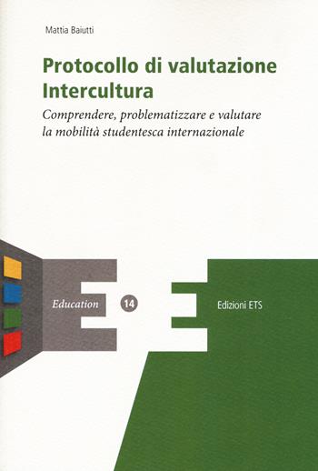 Protocollo di valutazione. Intercultura. Comprendere, problematizzare e valutare la mobilità studentesca internazionale - Mattia Baiutti - Libro Edizioni ETS 2019, Education | Libraccio.it