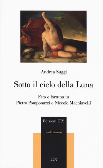 Sotto il cielo della luna. Fato e fortuna in Pietro Pomponazzi e Niccolò Machiavelli - Andrea Suggi - Libro Edizioni ETS 2020, Philosophica | Libraccio.it