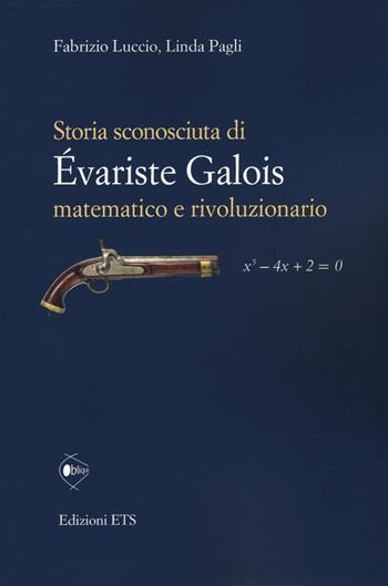 Storia sconosciuta di Évariste Galois matematico e rivoluzionario - Fabrizio Luccio, Linda Pagli - Libro Edizioni ETS 2020, Obliqui | Libraccio.it