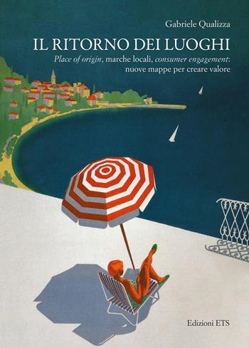 Il ritorno dei luoghi. Place of origin, marche locali, consumer engagement: nuove mappe per creare valore - Gabriele Qualizza - Libro Edizioni ETS 2020 | Libraccio.it