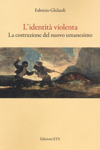 L'identità violenta. La costruzione del nuovo umanesimo - Fabrizio Ghilardi - Libro Edizioni ETS 2020 | Libraccio.it