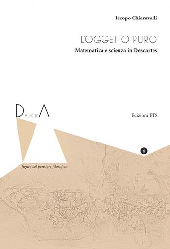 L'oggetto puro. Matematica e scienza in Descartes - Iacopo Chiaravalli - Libro Edizioni ETS 2020, Dialectica. Figure del pensiero filosofico | Libraccio.it