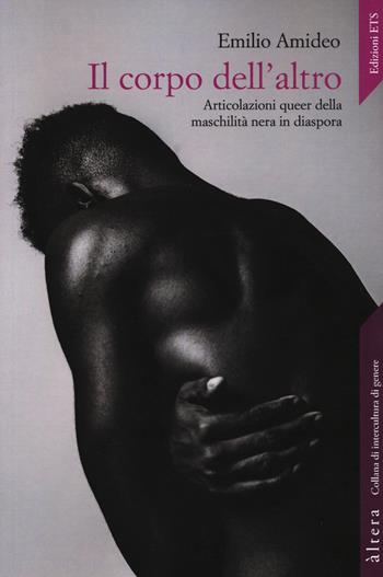 Il corpo dell'altro. Articolazioni queer della maschilità nera in diaspora - Emilio Amideo - Libro Edizioni ETS 2021, Altera | Libraccio.it