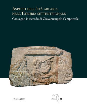 Aspetti dell'età arcaica nell'Etruria settentrionale. Convegno in ricordo di Giovannangelo Camporeale  - Libro Edizioni ETS 2024, Mousai. Laboratorio di archeologia e storia delle arti | Libraccio.it