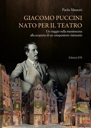 Giacomo Puccini nato per il teatro. Un viaggio nella messinscena alla scoperta di un compositore visionario - Paola Massoni - Libro Edizioni ETS 2021 | Libraccio.it