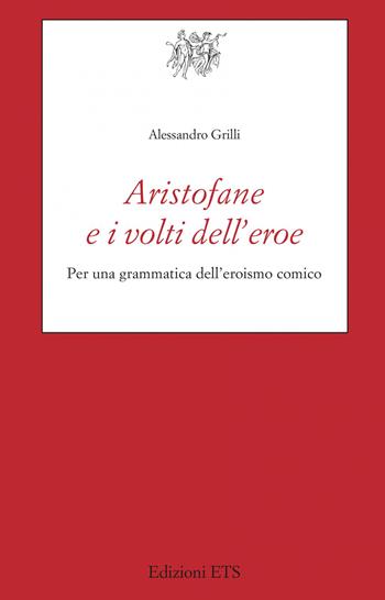 Aristofane e i volti dell'eroe. Per una grammatica dell'eroismo comico - Alessandro Grilli - Libro Edizioni ETS 2022, Testi e studi di cultura classica | Libraccio.it