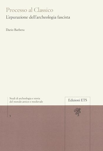 Processo al classico. L'epurazione dell'archeologia fascista - Dario Barbera - Libro Edizioni ETS 2022, Studi di archeologia e storia del mondo antico e medievale | Libraccio.it