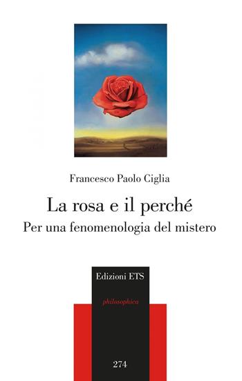 La rosa e il perché. Per una fenomenologia del mistero - Francesco Paolo Ciglia - Libro Edizioni ETS 2022, Philosophica | Libraccio.it
