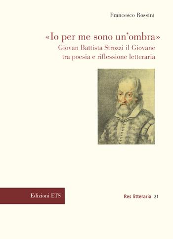 «Io per me sono un’ombra». Giovan Battista Strozzi il Giovane tra poesia e riflessione letteraria - Rossini Francesco - Libro Edizioni ETS 2022, Res litteraria | Libraccio.it