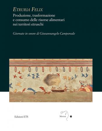 Etruria felix. Produzione, trasformazione e consumo delle risorse alimentari nei territori etruschi  - Libro Edizioni ETS 2022, Mousai. Laboratorio di archeologia e storia delle arti | Libraccio.it