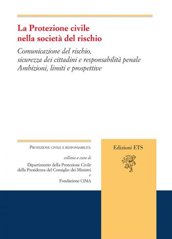La protezione civile nella società del rischio. Comunicazione del rischio, sicurezza dei cittadini e responsabilità penale. Ambizioni, limiti e prospettive  - Libro Edizioni ETS 2022, Protezione civile e responsabilità | Libraccio.it