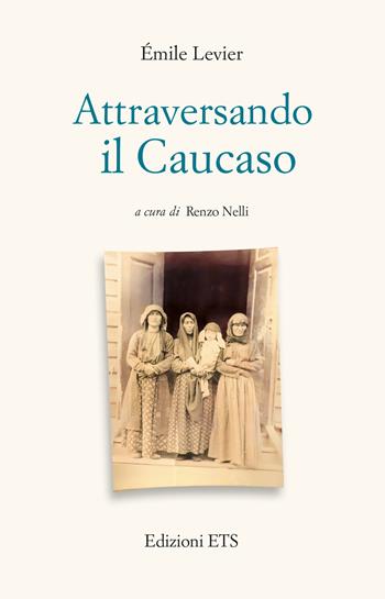 Attraversando il Caucaso - Emile Levier - Libro Edizioni ETS 2024, Gunga Din. Rotte Percorsi Avventure | Libraccio.it