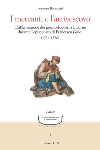 I mercanti e l'arcivescovo. L'affermazione dei greci ortodossi a Livorno durante l'episcopato di Francesco Guidi (1734-1778) - Lorenzo Benedetti - Libro Edizioni ETS 2023, L' arca. Collana di studi e testi di storia moderna | Libraccio.it