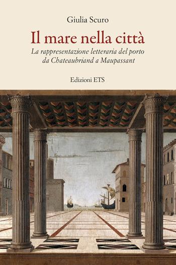 Il mare nella città. La rappresentazione letteraria del porto da Chauteaubriand a Maupassant - Giulia Scuro - Libro Edizioni ETS 2023 | Libraccio.it