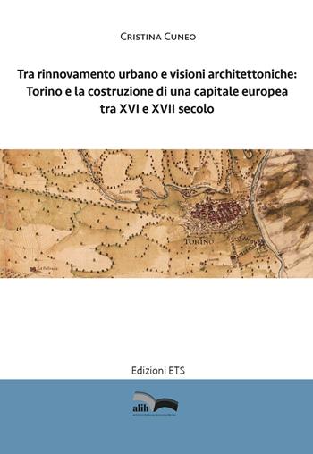 Tra rinnovamento urbano e visioni architettoniche. Torino e la costruzione di una capitale Europea tra XVI e XVII secolo - Cristina Cuneo - Libro Edizioni ETS 2023, Alih | Libraccio.it