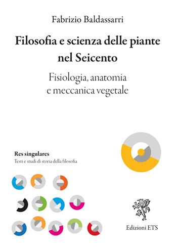 Filosofia e scienza delle piante nel Seicento. Fisiologia, anatomia e meccanica vegetale - Fabrizio Baldassarri - Libro Edizioni ETS 2024, Res singulares. Testi e studi di storia | Libraccio.it