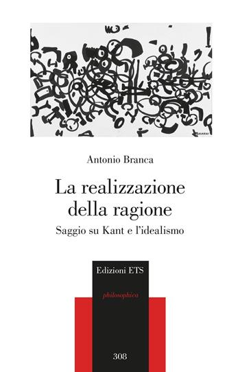 La realizzazione della ragione. Saggio su Kant e l'idealismo - Antonio Branca - Libro Edizioni ETS 2024, Philosophica | Libraccio.it