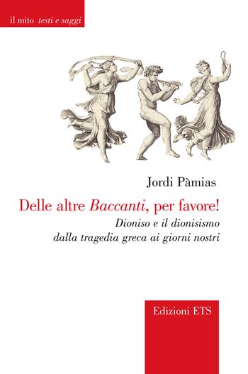 Delle altre Baccanti, per favore! Dioniso e il dionisismo dalla tragedia greca ai giorni nostri - Jordi Pàmias - Libro Edizioni ETS 2025, Il mito. Testi e saggi | Libraccio.it