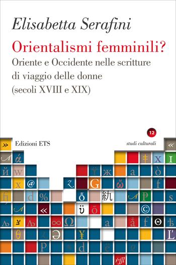 Orientalismi femminili? Oriente e Occidente nelle scritture di viaggio delle donne (secoli XVIII e XIX) - Elisabetta Serafini - Libro Edizioni ETS 2025, Studi culturali | Libraccio.it