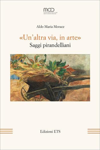 «Un'altra via, in arte». Saggi pirandelliani - Aldo Maria Morace - Libro Edizioni ETS 2025, La modernità letteraria | Libraccio.it