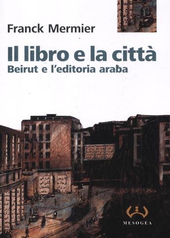 Il libro e la città. Beirut e l'editoria araba - Franck Mermier - Libro Mesogea 2012, La grande | Libraccio.it