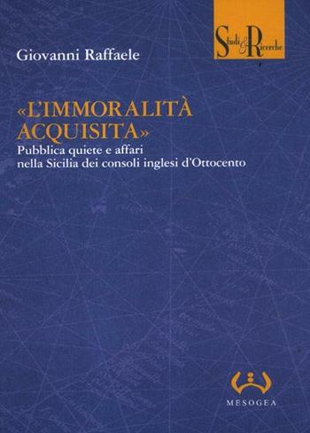 «L'immoralità acquisita». Pubblica quiete e affari nella Sicilia dei consoli inglesi d'Ottocento - Giovanni Raffaele - Libro Mesogea 2012, Studi e ricerche | Libraccio.it