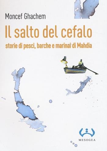 Il salto del cefalo. Storie di pesci, barche e marinai di Mahdia - Moncef Ghachem - Libro Mesogea 2013, La piccola | Libraccio.it