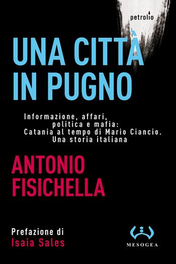 Una città in pugno. Informazione, affari, politica e mafia: Catania al tempo di Mario Ciancio. Una storia italiana - Antonio Fisichella - Libro Mesogea 2020, Petrolio | Libraccio.it