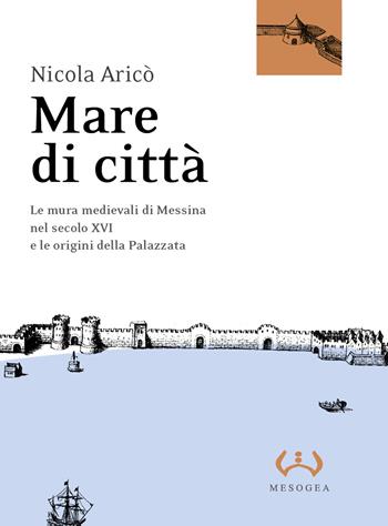 Mare di città. Le mura medievali di Messina nel secolo XVI e le origini della Palazzata - Nicola Aricò - Libro Mesogea 2022, La grande | Libraccio.it