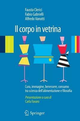 Il corpo in vetrina. Cura, immagine, benessere, consumo tra scienza dell'alimentazione e filosofia - Fabio Gabrielli, Alfredo Vanotti, Fausta Clerici - Libro Springer Verlag 2010 | Libraccio.it