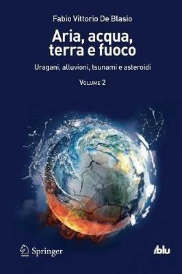 Aria, acqua, terra e fuoco. Vol. 2: Uragani, alluvioni, tsunami e asteroidi. - Fabio V. De Blasio - Libro Springer Verlag 2012, I blu. Pagine di scienza | Libraccio.it