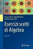 Esercizi scelti di algebra. Vol. 1 - Rocco Chirivì, Ilaria Del Corso, Roberto Dvornicich - Libro Springer Verlag 2017, Unitext. La matematica per il 3+2 | Libraccio.it