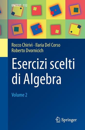 Esercizi scelti di algebra. Vol. 2 - Rocco Chirivì, Ilaria Del Corso, Roberto Dvornicich - Libro Springer Verlag 2018, Unitext. La matematica per il 3+2 | Libraccio.it