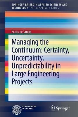 Managing the continuum. Certainty, uncertainty, unpredicatability in large engineering projects - Franco Caron - Libro Springer Verlag 2013, Polimi SpringerBriefs | Libraccio.it