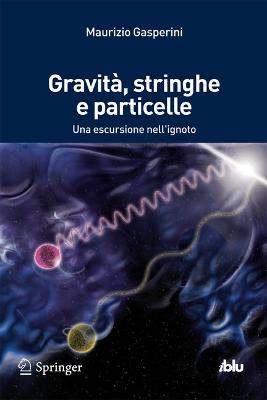 Gravità, stringhe e particelle. Una escursione nell'ignoto - Maurizio Gasperini - Libro Springer Verlag 2013, I blu. Pagine di scienza | Libraccio.it