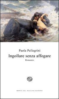 Ingollare senza affogare - Paola Pellegrini - Libro Del Bucchia 2014, Vianesca. Poesia e narrativa | Libraccio.it