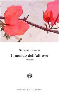 Il mondo dell'altrove - Sabrina Biancu - Libro Del Bucchia 2015, Vianesca. Poesia e narrativa | Libraccio.it