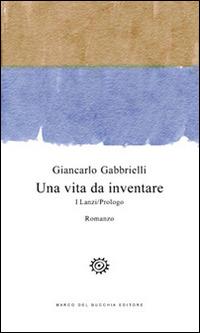Una vita da inventare. I Lanzi/Prologo - Giancarlo Gabbrielli - Libro Del Bucchia 2015, Vianesca. Poesia e narrativa | Libraccio.it