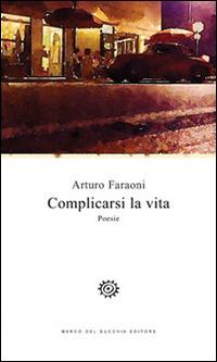 Complicarsi la vita - Arturo Faraoni - Libro Del Bucchia 2015, Vianesca. Poesia e narrativa | Libraccio.it