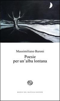 Poesie per un'alba lontana - Massimiliano Baroni - Libro Del Bucchia 2016, Vianesca. Poesia e narrativa | Libraccio.it