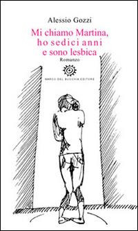 Mi chiamo Martina, ho sedici anni e sono lesbica - Alessio Gozzi - Libro Del Bucchia 2016, Vianesca. Poesia e narrativa | Libraccio.it