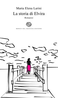 La storia di Elvira - Maria Elena Larini - Libro Del Bucchia 2016, Vianesca. Poesia e narrativa | Libraccio.it