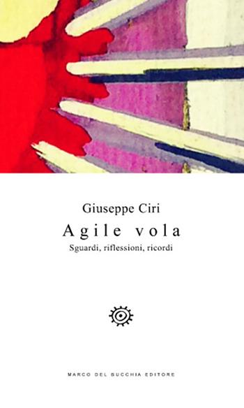 Agile vola. Sguardi, riflessioni, ricordi - Giuseppe Ciri - Libro Del Bucchia 2017, Vianesca. Poesia e narrativa | Libraccio.it