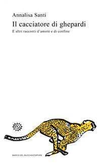 Il cacciatore di ghepardi. E altri racconti d'amore e di confine - Annalisa Santi - Libro Del Bucchia 2017, Vianesca. Poesia e narrativa | Libraccio.it