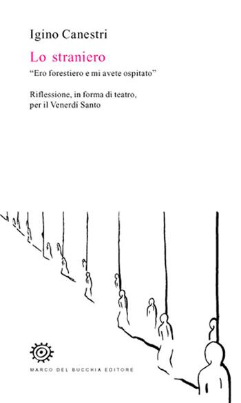 Lo straniero. «Ero forestiero e mi avete ospitato». Riflessione, in forma di teatro, per il venerdì santo - Igino Canestri - Libro Del Bucchia 2018, Vianesca. Poesia e narrativa | Libraccio.it