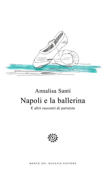 Napoli e la ballerina. E altri racconti di partenze - Annalisa Santi - Libro Del Bucchia 2018, Vianesca. Poesia e narrativa | Libraccio.it